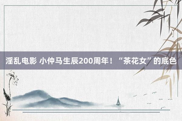 淫乱电影 小仲马生辰200周年！“茶花女”的底色