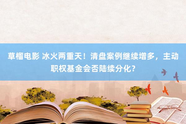 草榴电影 冰火两重天！清盘案例继续增多，主动职权基金会否陆续分化？