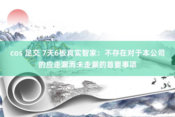 cos 足交 7天6板真实智家：不存在对于本公司的应走漏而未走漏的首要事项