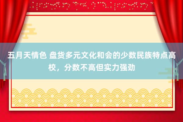 五月天情色 盘货多元文化和会的少数民族特点高校，分数不高但实力强劲