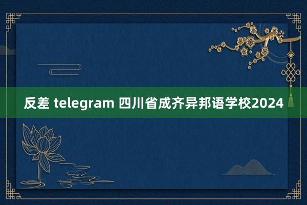 反差 telegram 四川省成齐异邦语学校2024