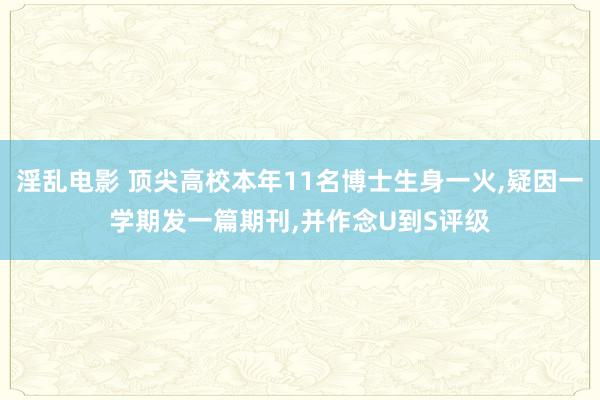 淫乱电影 顶尖高校本年11名博士生身一火，疑因一学期发一篇期刊，并作念U到S评级