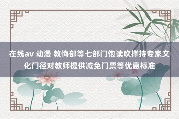 在线av 动漫 教悔部等七部门饱读吹撑持专家文化门径对教师提供减免门票等优惠标准