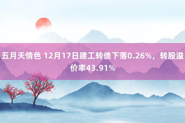 五月天情色 12月17日建工转债下落0.26%，转股溢价率43.91%