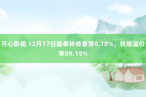 开心影视 12月17日盛泰转债着落0.18%，转股溢价率89.19%