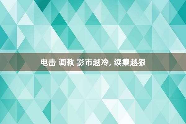 电击 调教 影市越冷， 续集越狠