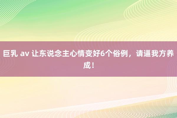 巨乳 av 让东说念主心情变好6个俗例，请逼我方养成！