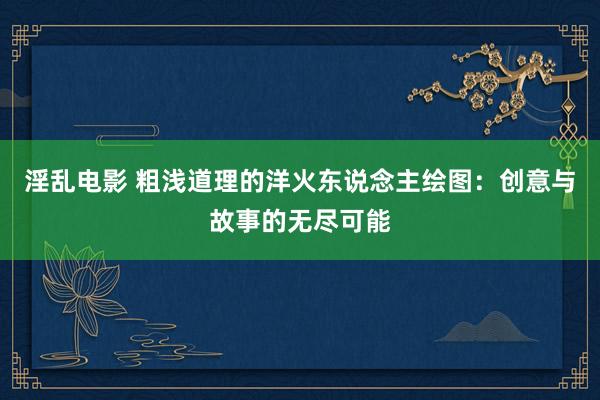 淫乱电影 粗浅道理的洋火东说念主绘图：创意与故事的无尽可能