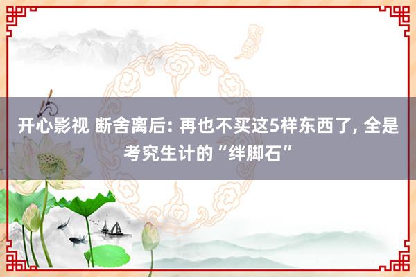 开心影视 断舍离后: 再也不买这5样东西了， 全是考究生计的“绊脚石”