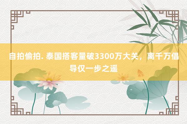 自拍偷拍. 泰国搭客量破3300万大关，离千万倡导仅一步之遥