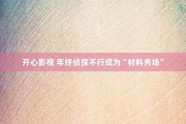 开心影视 年终侦探不行成为“材料秀场”