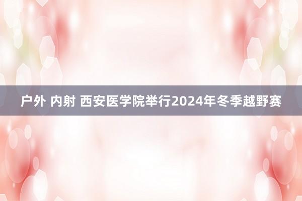 户外 内射 西安医学院举行2024年冬季越野赛