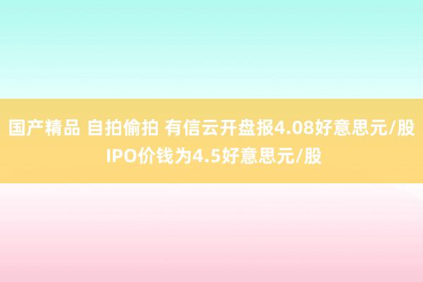 国产精品 自拍偷拍 有信云开盘报4.08好意思元/股 IPO价钱为4.5好意思元/股