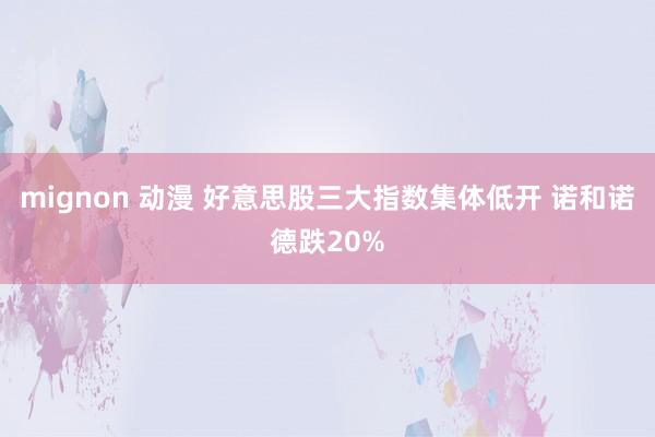 mignon 动漫 好意思股三大指数集体低开 诺和诺德跌20%