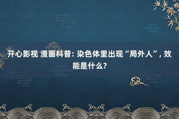 开心影视 漫画科普: 染色体里出现“局外人”， 效能是什么?