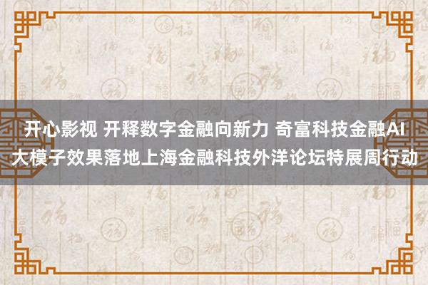 开心影视 开释数字金融向新力 奇富科技金融AI大模子效果落地上海金融科技外洋论坛特展周行动