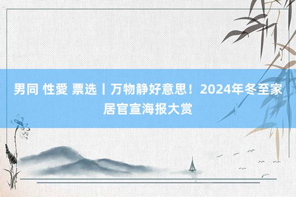 男同 性愛 票选丨万物静好意思！2024年冬至家居官宣海报大赏