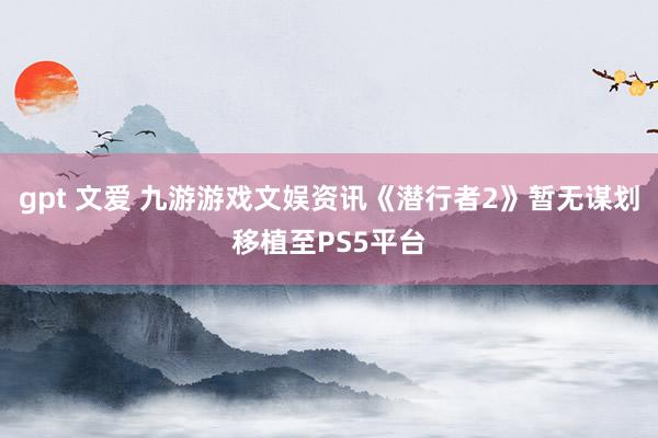 gpt 文爱 九游游戏文娱资讯《潜行者2》暂无谋划移植至PS5平台