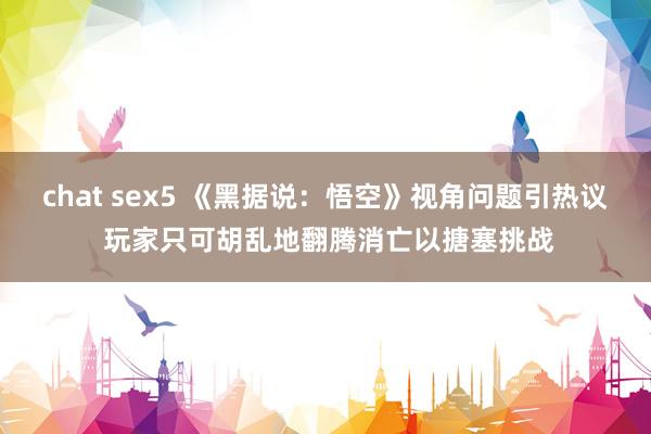 chat sex5 《黑据说：悟空》视角问题引热议 玩家只可胡乱地翻腾消亡以搪塞挑战