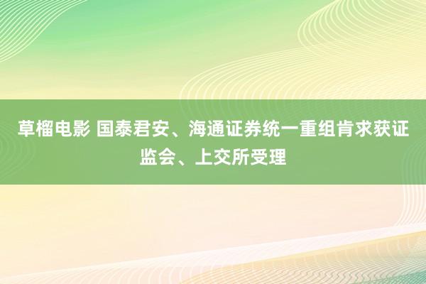 草榴电影 国泰君安、海通证券统一重组肯求获证监会、上交所受理