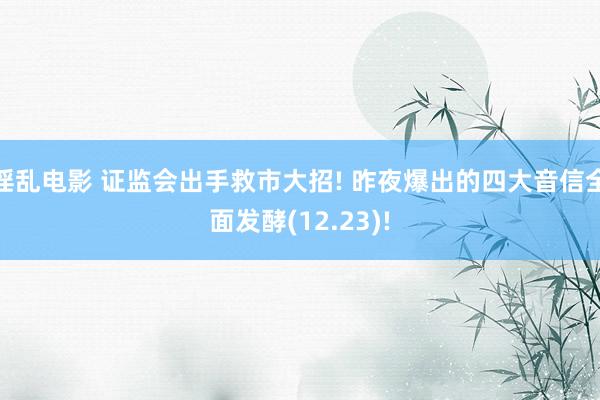 淫乱电影 证监会出手救市大招! 昨夜爆出的四大音信全面发酵(12.23)!