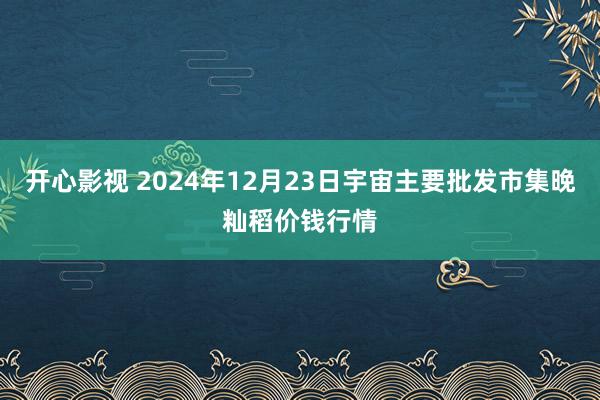 开心影视 2024年12月23日宇宙主要批发市集晚籼稻价钱行情