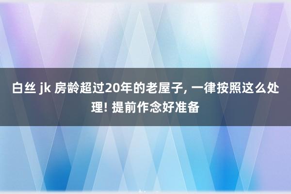 白丝 jk 房龄超过20年的老屋子， 一律按照这么处理! 提前作念好准备