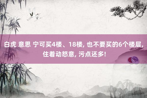 白虎 意思 宁可买4楼、18楼， 也不要买的6个楼层， 住着动怒意， 污点还多!