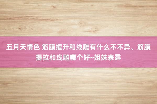 五月天情色 筋膜擢升和线雕有什么不不异、筋膜提拉和线雕哪个好~姐妹表露