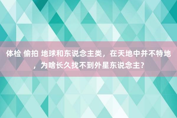 体检 偷拍 地球和东说念主类，在天地中并不特地，为啥长久找不到外星东说念主？