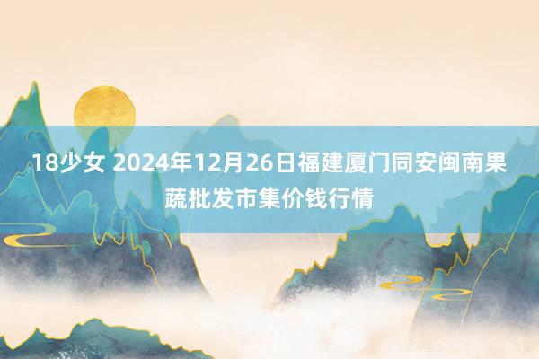 18少女 2024年12月26日福建厦门同安闽南果蔬批发市集价钱行情