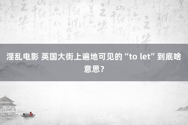 淫乱电影 英国大街上遍地可见的“to let”到底啥意思？