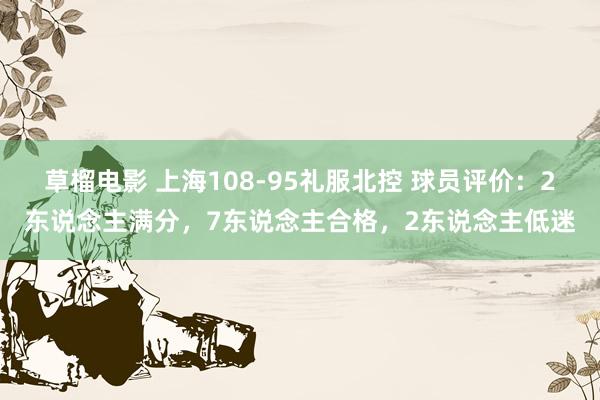 草榴电影 上海108-95礼服北控 球员评价：2东说念主满分，7东说念主合格，2东说念主低迷