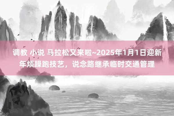 调教 小说 马拉松又来啦~2025年1月1日迎新年烦躁跑技艺，说念路继承临时交通管理