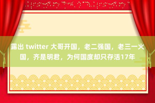 露出 twitter 大哥开国，老二强国，老三一火国，齐是明君，为何国度却只存活17年