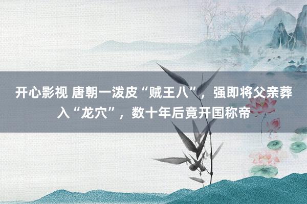 开心影视 唐朝一泼皮“贼王八”，强即将父亲葬入“龙穴”，数十年后竟开国称帝