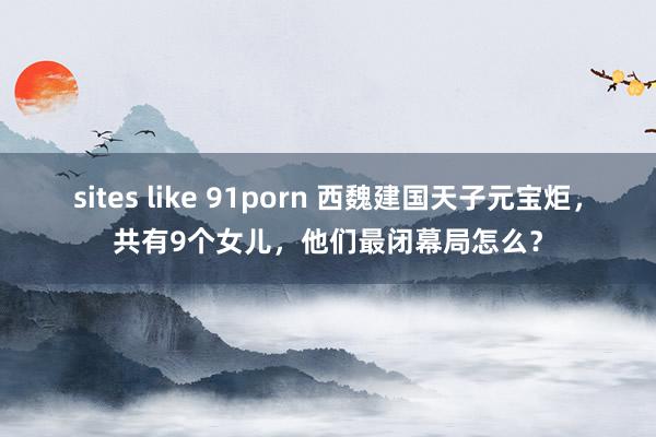 sites like 91porn 西魏建国天子元宝炬，共有9个女儿，他们最闭幕局怎么？