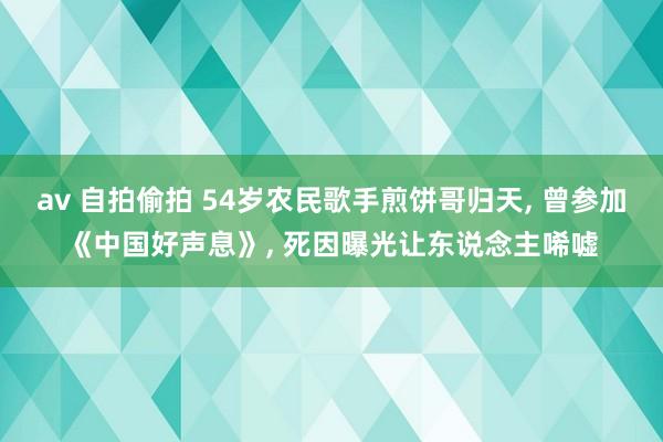 av 自拍偷拍 54岁农民歌手煎饼哥归天， 曾参加《中国好声息》， 死因曝光让东说念主唏嘘