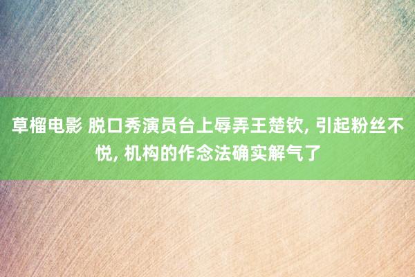 草榴电影 脱口秀演员台上辱弄王楚钦， 引起粉丝不悦， 机构的作念法确实解气了