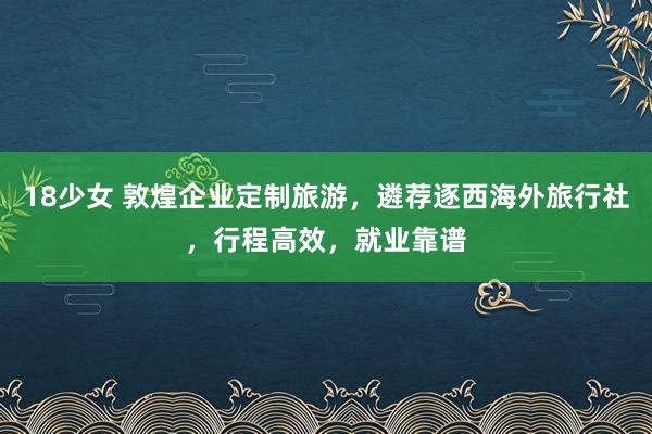 18少女 敦煌企业定制旅游，遴荐逐西海外旅行社，行程高效，就业靠谱