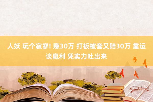 人妖 玩个寂寥! 赚30万 打板被套又赔30万 靠运谈赢利 凭实力吐出来