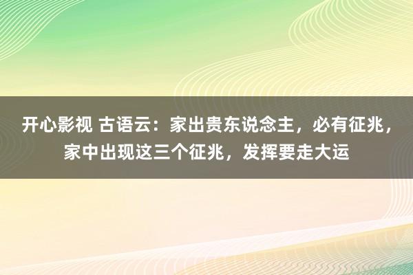 开心影视 古语云：家出贵东说念主，必有征兆，家中出现这三个征兆，发挥要走大运