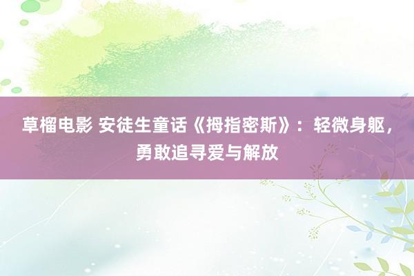 草榴电影 安徒生童话《拇指密斯》：轻微身躯，勇敢追寻爱与解放