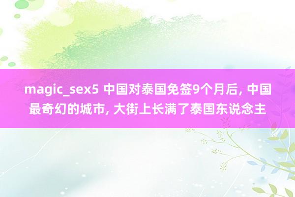 magic_sex5 中国对泰国免签9个月后， 中国最奇幻的城市， 大街上长满了泰国东说念主