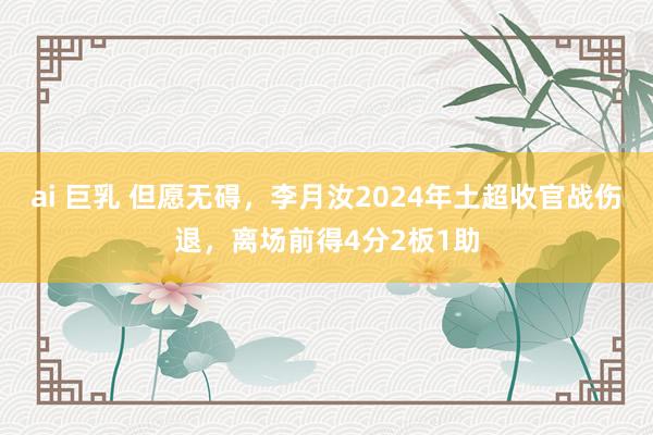 ai 巨乳 但愿无碍，李月汝2024年土超收官战伤退，离场前得4分2板1助