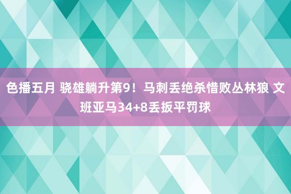 色播五月 骁雄躺升第9！马刺丢绝杀惜败丛林狼 文班亚马34+8丢扳平罚球