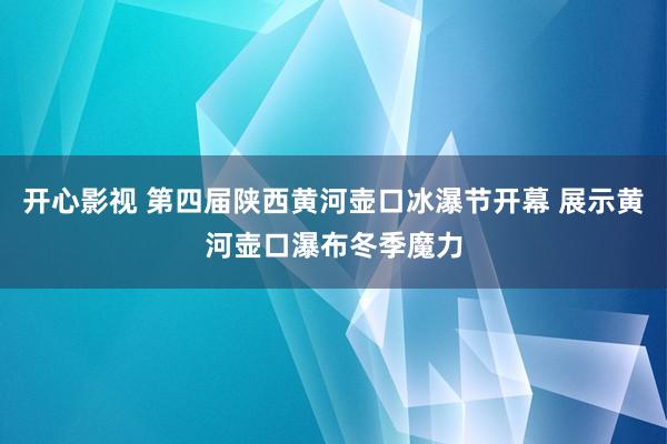 开心影视 第四届陕西黄河壶口冰瀑节开幕 展示黄河壶口瀑布冬季魔力