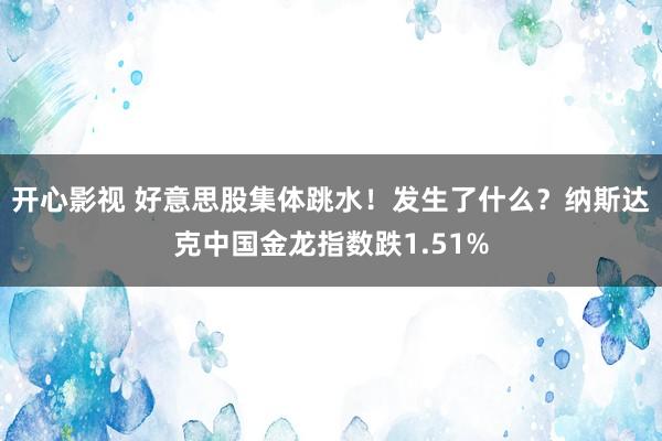 开心影视 好意思股集体跳水！发生了什么？纳斯达克中国金龙指数跌1.51%