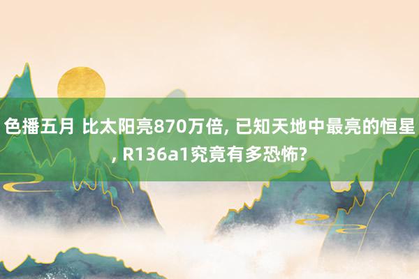 色播五月 比太阳亮870万倍， 已知天地中最亮的恒星， R136a1究竟有多恐怖?