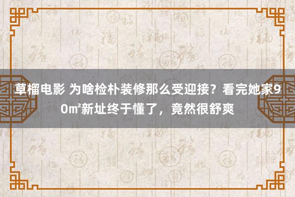 草榴电影 为啥检朴装修那么受迎接？看完她家90㎡新址终于懂了，竟然很舒爽